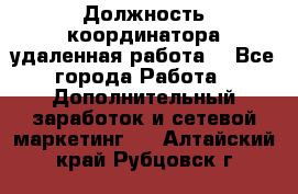 Должность координатора(удаленная работа) - Все города Работа » Дополнительный заработок и сетевой маркетинг   . Алтайский край,Рубцовск г.